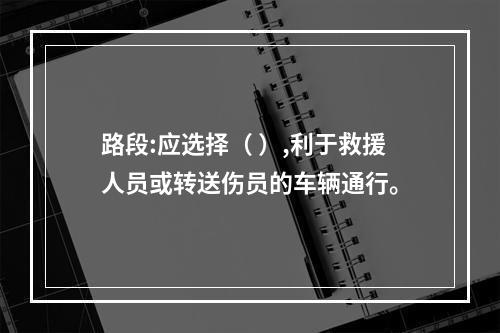 路段:应选择（ ）,利于救援人员或转送伤员的车辆通行。