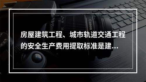 房屋建筑工程、城市轨道交通工程的安全生产费用提取标准是建筑安