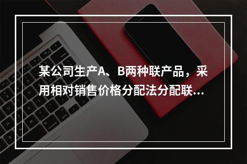 某公司生产A、B两种联产品，采用相对销售价格分配法分配联合成