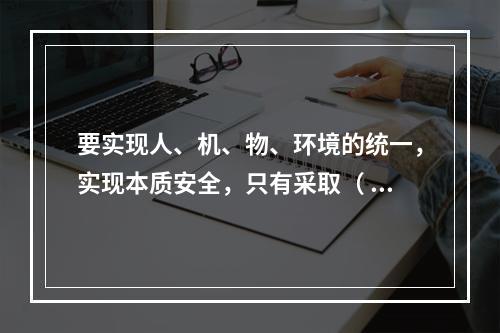 要实现人、机、物、环境的统一，实现本质安全，只有采取（ ）的