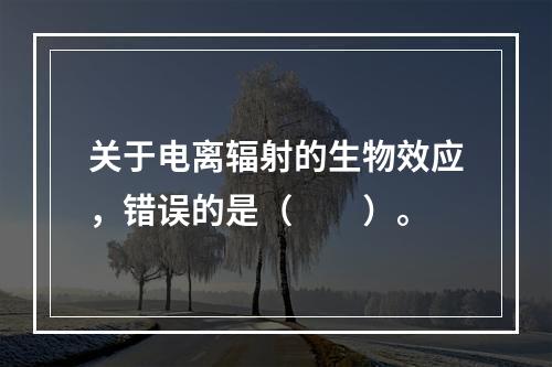 关于电离辐射的生物效应，错误的是（　　）。