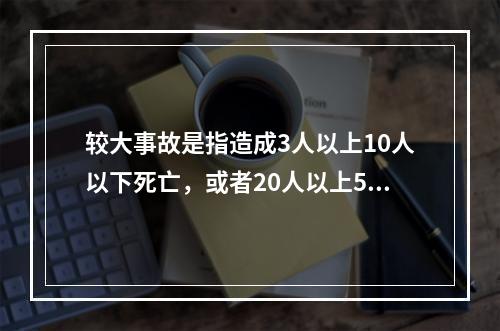 较大事故是指造成3人以上10人以下死亡，或者20人以上50人