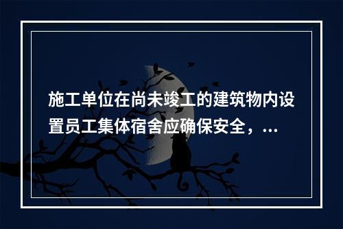 施工单位在尚未竣工的建筑物内设置员工集体宿舍应确保安全，保持