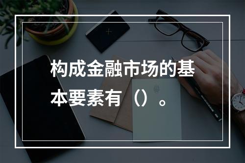 构成金融市场的基本要素有（）。