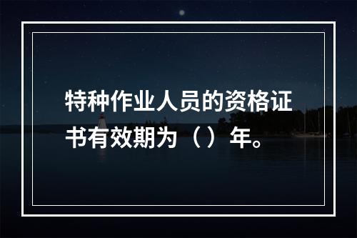 特种作业人员的资格证书有效期为（ ）年。