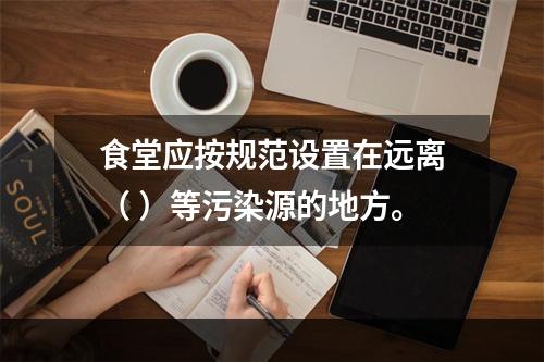 食堂应按规范设置在远离（ ）等污染源的地方。