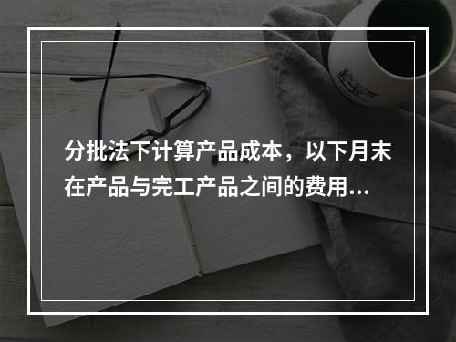 分批法下计算产品成本，以下月末在产品与完工产品之间的费用分配