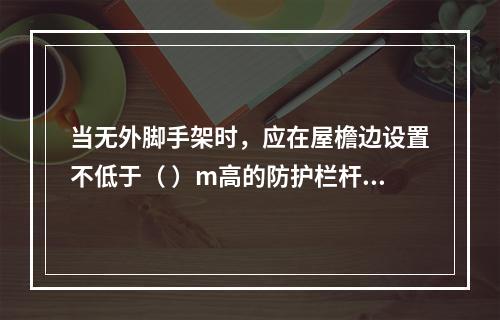 当无外脚手架时，应在屋檐边设置不低于（ ）m高的防护栏杆，并