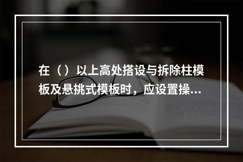 在（ ）以上高处搭设与拆除柱模板及悬挑式模板时，应设置操作平