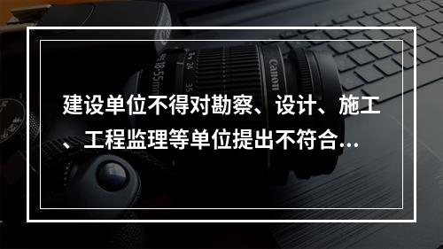 建设单位不得对勘察、设计、施工、工程监理等单位提出不符合建设