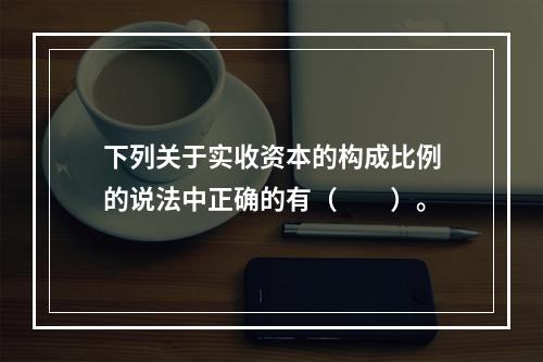 下列关于实收资本的构成比例的说法中正确的有（　　）。