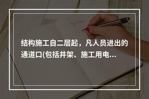 结构施工自二层起，凡人员进出的通道口(包括井架、施工用电梯的