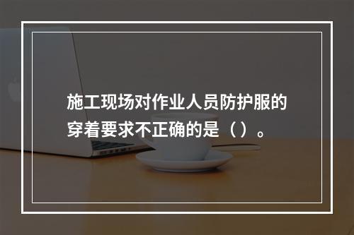 施工现场对作业人员防护服的穿着要求不正确的是（ ）。