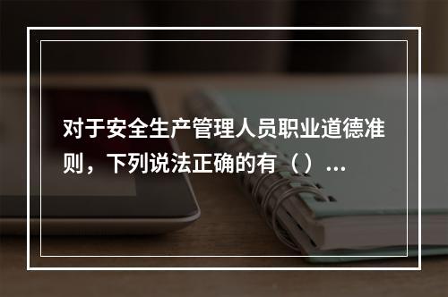 对于安全生产管理人员职业道德准则，下列说法正确的有（ ）。