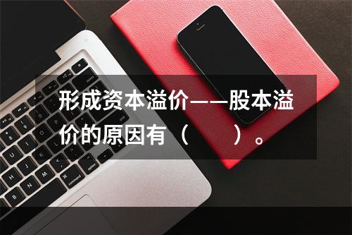 形成资本溢价——股本溢价的原因有（　　）。