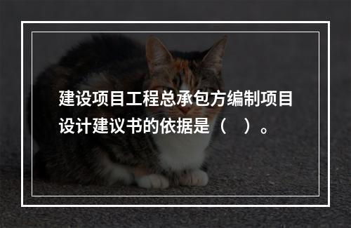 建设项目工程总承包方编制项目设计建议书的依据是（　）。