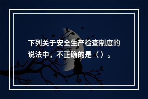 下列关于安全生产检查制度的说法中，不正确的是（ ）。