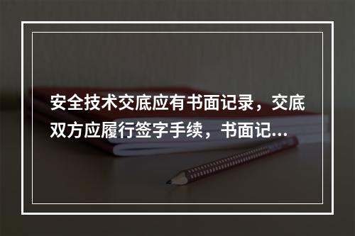 安全技术交底应有书面记录，交底双方应履行签字手续，书面记录应