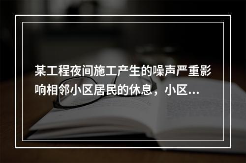 某工程夜间施工产生的噪声严重影响相邻小区居民的休息，小区居民