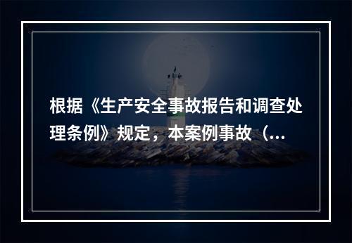 根据《生产安全事故报告和调查处理条例》规定，本案例事故（4人