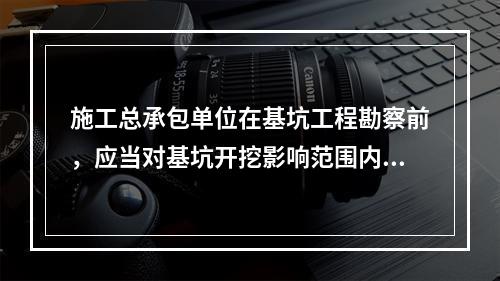 施工总承包单位在基坑工程勘察前，应当对基坑开挖影响范围内的相