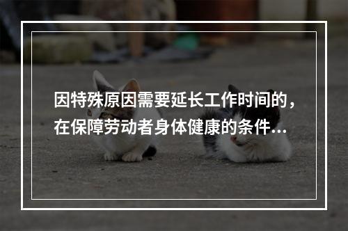 因特殊原因需要延长工作时间的，在保障劳动者身体健康的条件下延