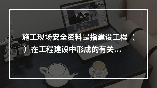 施工现场安全资料是指建设工程（ ）在工程建设中形成的有关施工