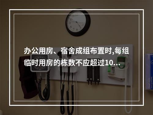 办公用房、宿舍成组布置时,每组临时用房的栋数不应超过10栋,