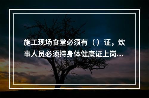 施工现场食堂必须有（ ）证，炊事人员必须持身体健康证上岗。