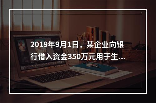 2019年9月1日，某企业向银行借入资金350万元用于生产经