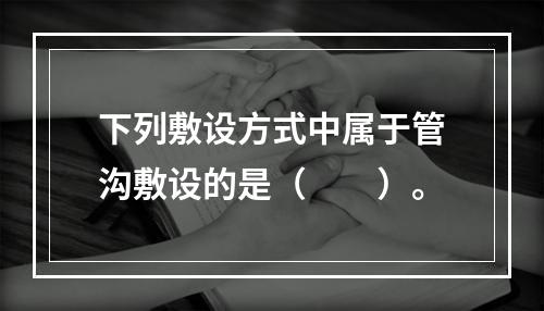 下列敷设方式中属于管沟敷设的是（  ）。