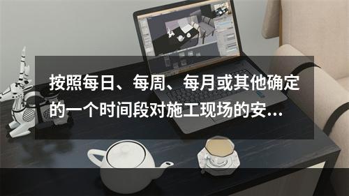 按照每日、每周、每月或其他确定的一个时间段对施工现场的安全生