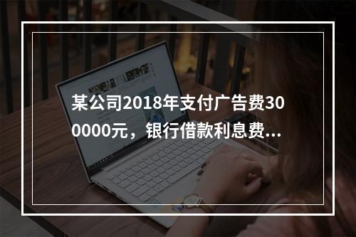 某公司2018年支付广告费300000元，银行借款利息费用2