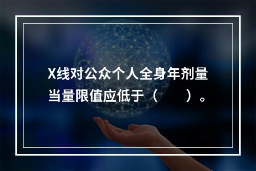 X线对公众个人全身年剂量当量限值应低于（　　）。