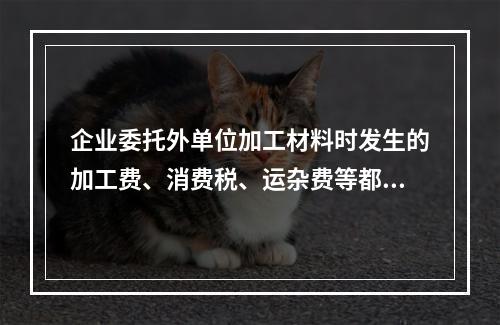 企业委托外单位加工材料时发生的加工费、消费税、运杂费等都应该