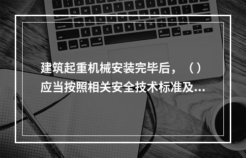 建筑起重机械安装完毕后，（ ）应当按照相关安全技术标准及安装