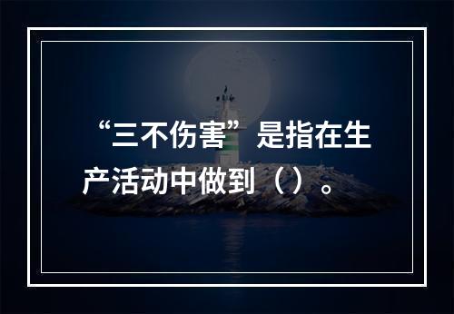 “三不伤害”是指在生产活动中做到（ ）。