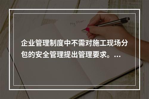 企业管理制度中不需对施工现场分包的安全管理提出管理要求。（