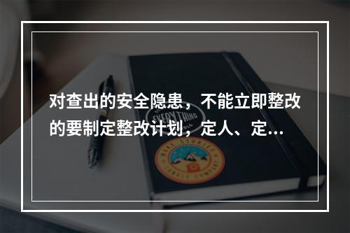 对查出的安全隐患，不能立即整改的要制定整改计划，定人、定措施