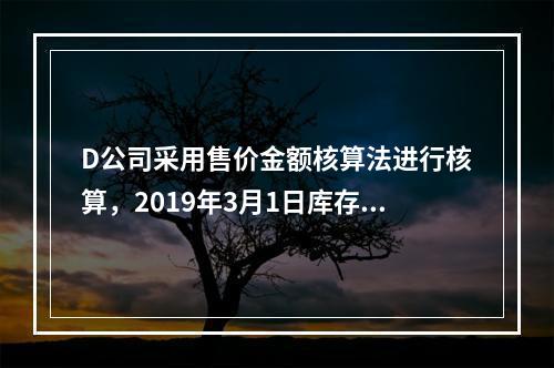 D公司采用售价金额核算法进行核算，2019年3月1日库存商品