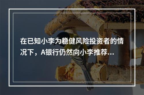 在已知小李为稳健风险投资者的情况下，A银行仍然向小李推荐该理