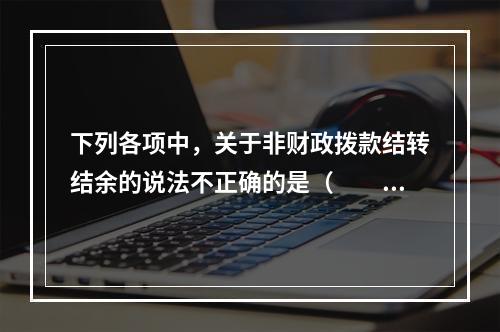 下列各项中，关于非财政拨款结转结余的说法不正确的是（　　）。