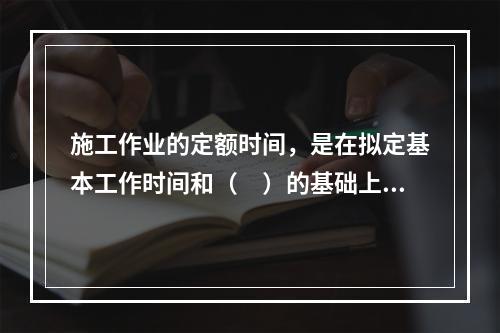 施工作业的定额时间，是在拟定基本工作时间和（　）的基础上编制