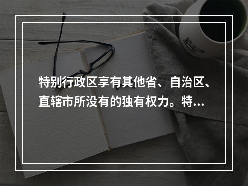 特别行政区享有其他省、自治区、直辖市所没有的独有权力。特别行