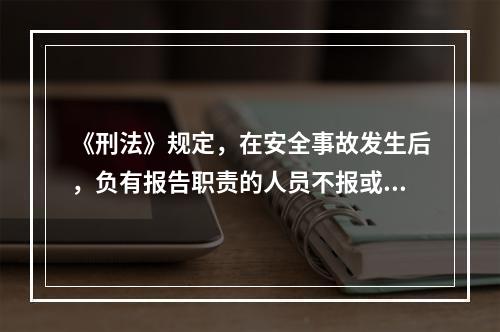 《刑法》规定，在安全事故发生后，负有报告职责的人员不报或者谎