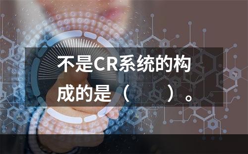 不是CR系统的构成的是（　　）。