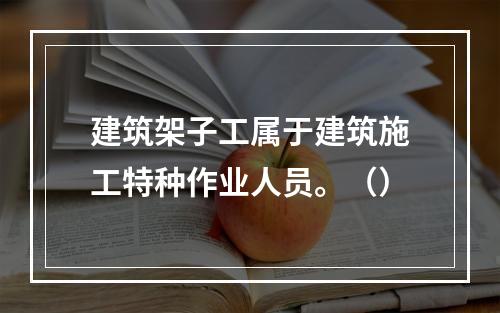 建筑架子工属于建筑施工特种作业人员。（）