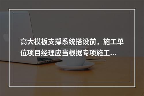 高大模板支撑系统搭设前，施工单位项目经理应当根据专项施工方案