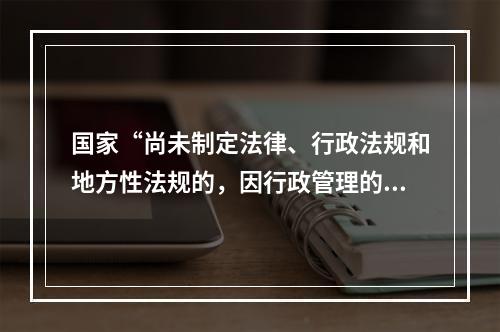 国家“尚未制定法律、行政法规和地方性法规的，因行政管理的需要