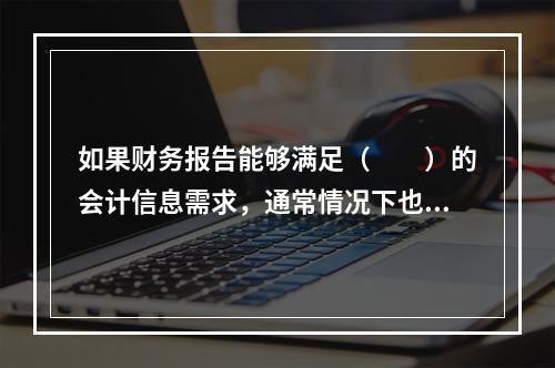 如果财务报告能够满足（　　）的会计信息需求，通常情况下也可以